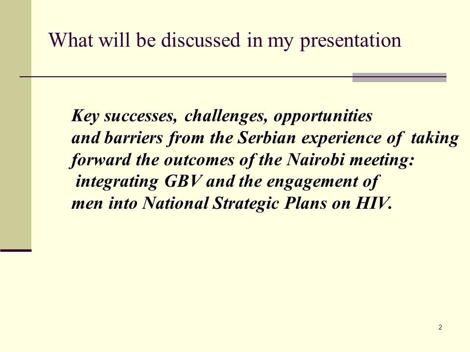 What will be discussed in my presentation Key successes, challenges, opportunities and barriers from the Serbian experience of taking forward the outcomes of the Nairobi meeting: integrating GBV and the engagement of men into National Strategic Plans on HIV.