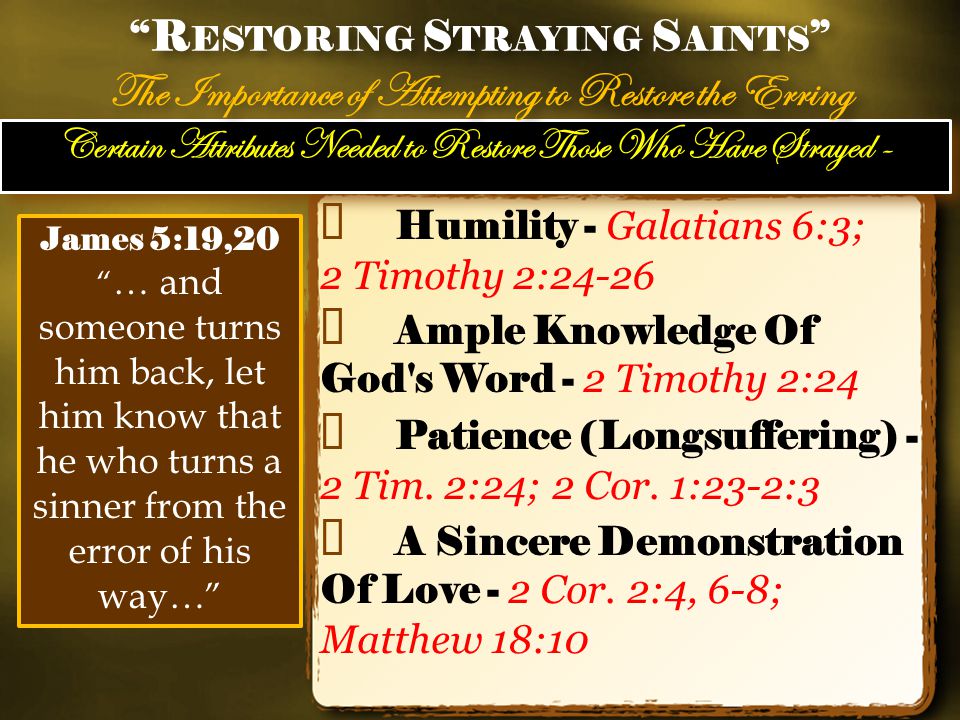 Certain Attributes Needed to Restore Those Who Have Strayed - ✦ Humility - Galatians 6:3; 2 Timothy 2:24-26 ✦ Ample Knowledge Of God s Word - 2 Timothy 2:24 ✦ Patience (Longsuffering) - 2 Tim.