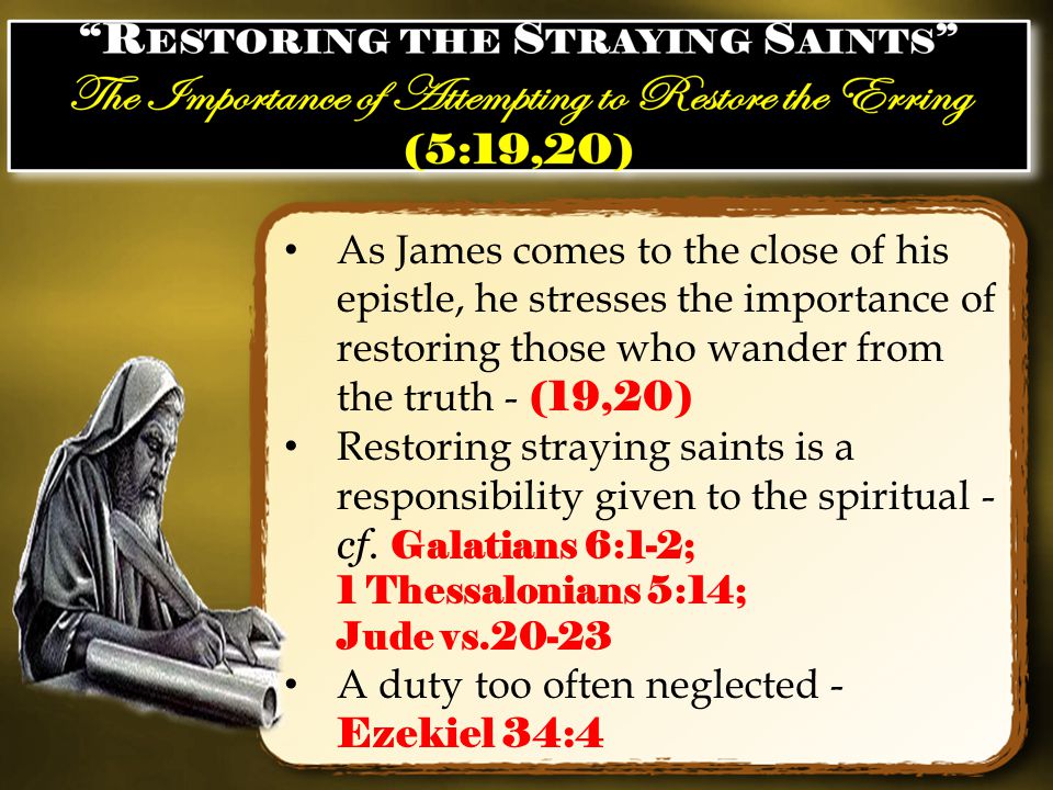 As James comes to the close of his epistle, he stresses the importance of restoring those who wander from the truth - (19,20) Restoring straying saints is a responsibility given to the spiritual - cf.
