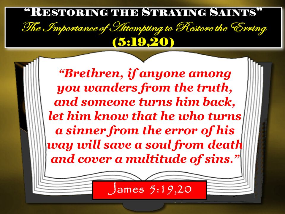 Brethren, if anyone among you wanders from the truth, and someone turns him back, let him know that he who turns a sinner from the error of his way will save a soul from death and cover a multitude of sins.