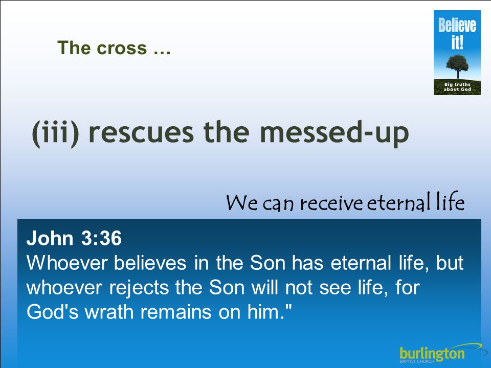 John 3:36 Whoever believes in the Son has eternal life, but whoever rejects the Son will not see life, for God s wrath remains on him. The cross … (iii) rescues the messed-up We can receive eternal life
