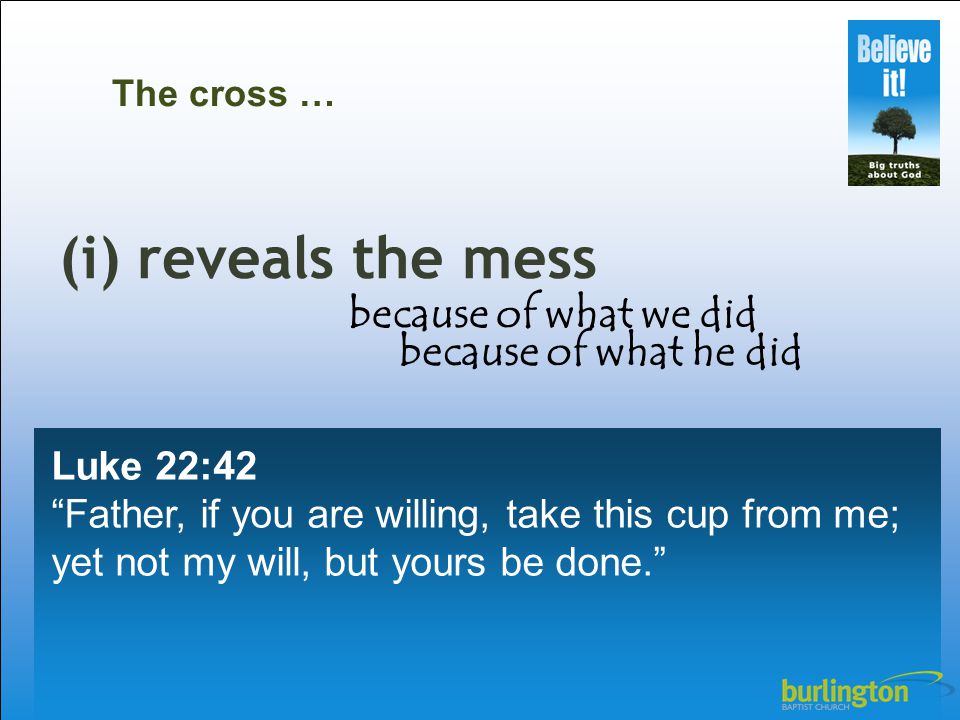 Luke 22:42 Father, if you are willing, take this cup from me; yet not my will, but yours be done. The cross … (i) reveals the mess because of what we did because of what he did