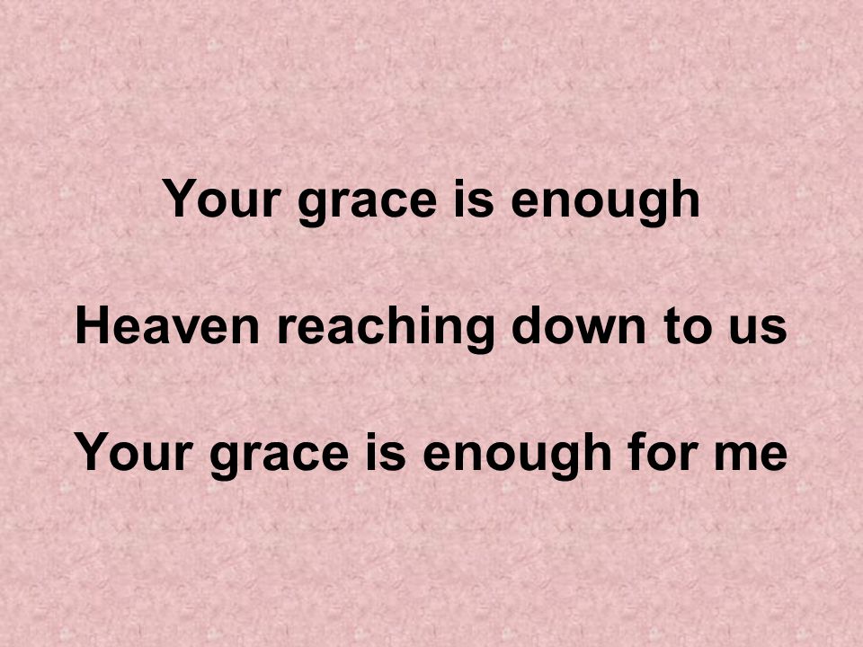 Your grace is enough Heaven reaching down to us Your grace is enough for me