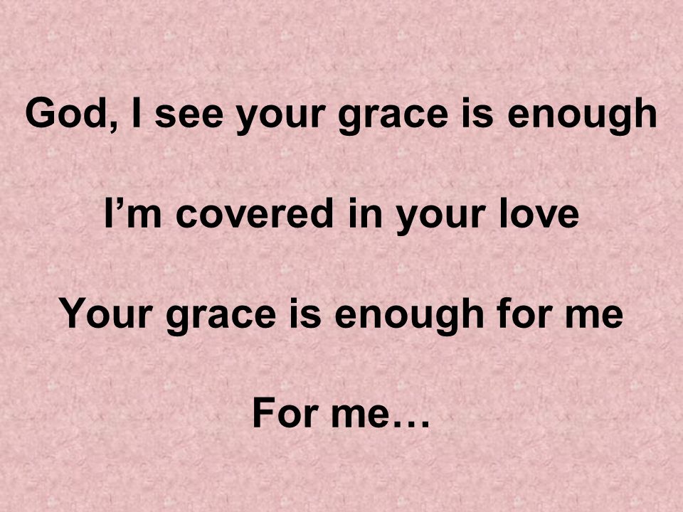 God, I see your grace is enough I’m covered in your love Your grace is enough for me For me…