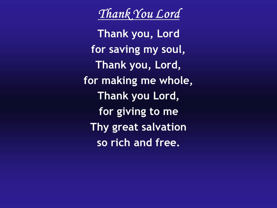 Thank You Lord Thank you, Lord for saving my soul, Thank you, Lord, for making me whole, Thank you Lord, for giving to me Thy great salvation so rich and free.