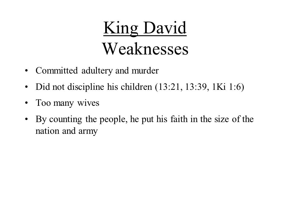 King David Weaknesses Committed adultery and murder Did not discipline his children (13:21, 13:39, 1Ki 1:6) Too many wives By counting the people, he put his faith in the size of the nation and army