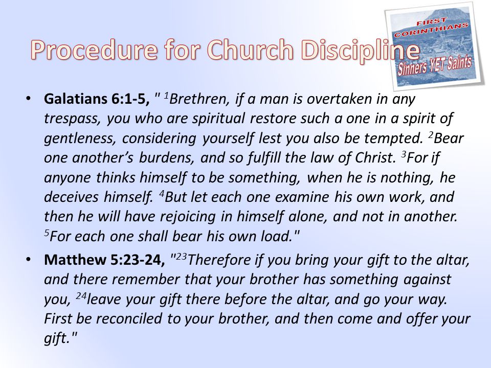 Galatians 6:1-5, 1 Brethren, if a man is overtaken in any trespass, you who are spiritual restore such a one in a spirit of gentleness, considering yourself lest you also be tempted.