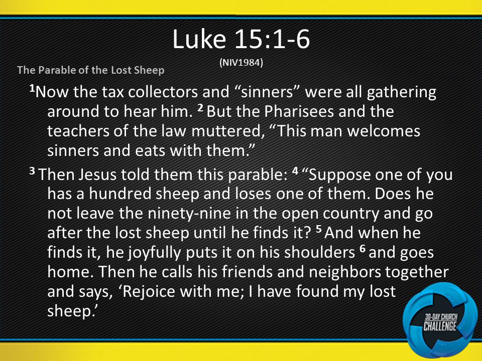 Luke 15:1-6 (NIV1984) 1 Now the tax collectors and sinners were all gathering around to hear him.