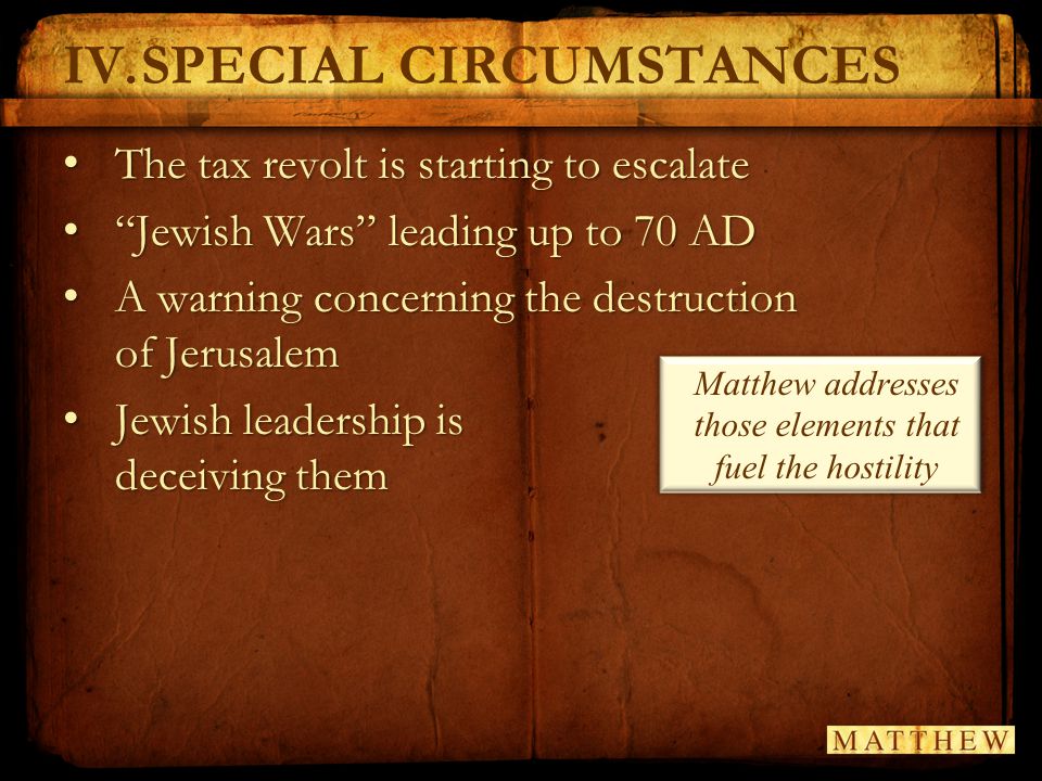 IV.SPECIAL CIRCUMSTANCES The tax revolt is starting to escalate The tax revolt is starting to escalate Jewish Wars leading up to 70 AD Jewish Wars leading up to 70 AD A warning concerning the destruction of Jerusalem A warning concerning the destruction of Jerusalem Jewish leadership is deceiving them Jewish leadership is deceiving them Matthew addresses those elements that fuel the hostility
