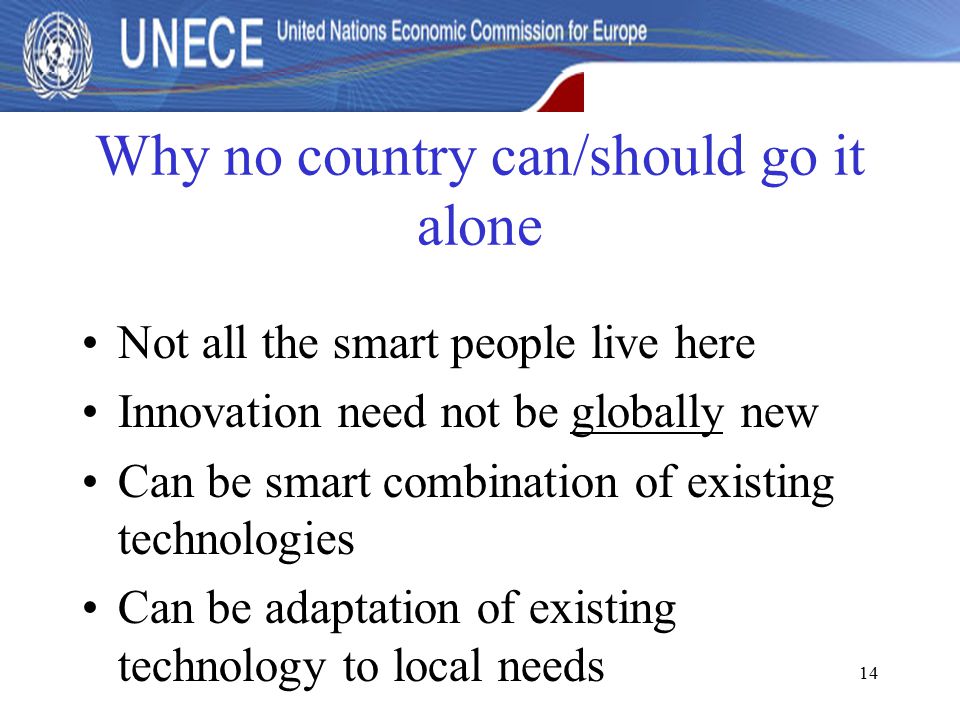 14 Why no country can/should go it alone Not all the smart people live here Innovation need not be globally new Can be smart combination of existing technologies Can be adaptation of existing technology to local needs