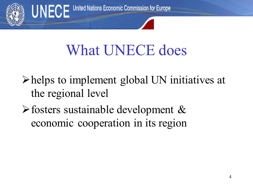 4 What UNECE does  helps to implement global UN initiatives at the regional level  fosters sustainable development & economic cooperation in its region