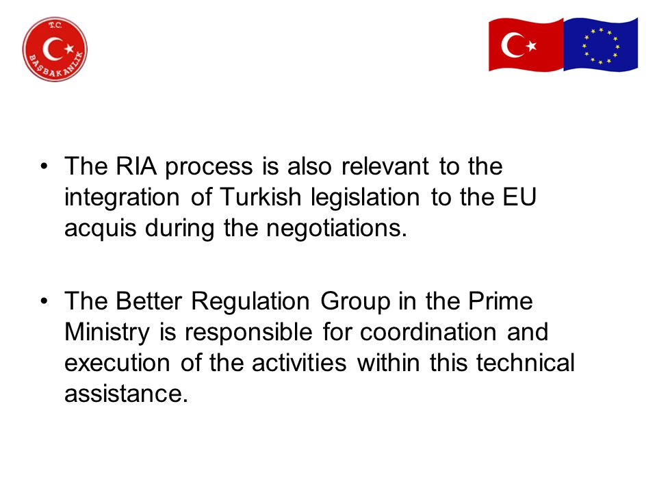 The RIA process is also relevant to the integration of Turkish legislation to the EU acquis during the negotiations.