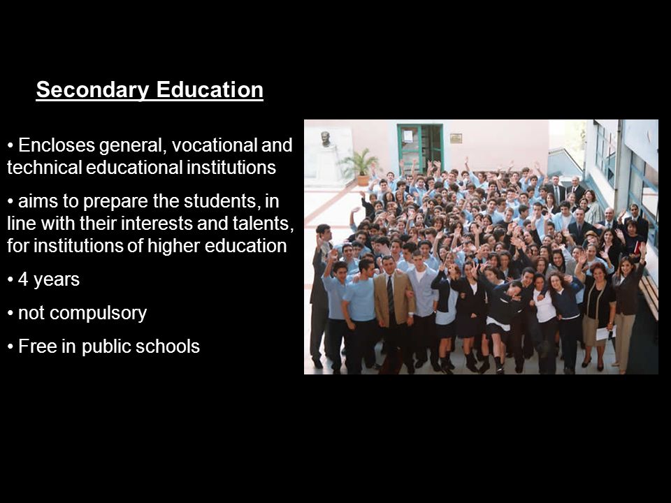 Secondary Education Encloses general, vocational and technical educational institutions aims to prepare the students, in line with their interests and talents, for institutions of higher education 4 years not compulsory Free in public schools