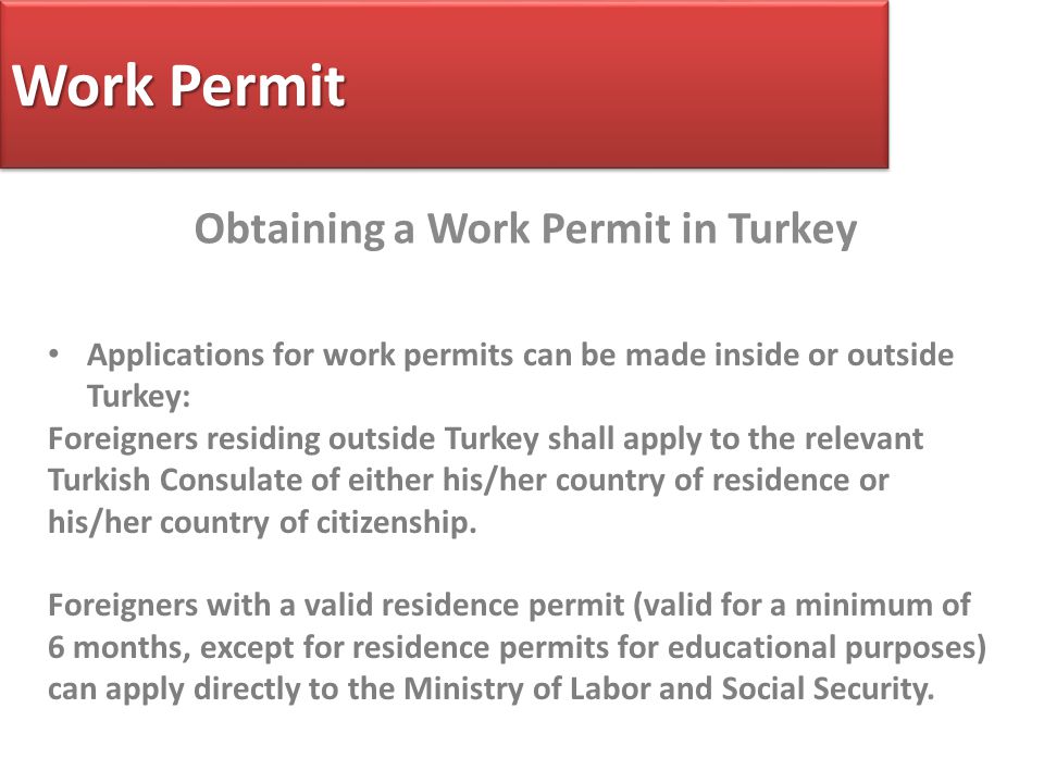 Work Permit Obtaining a Work Permit in Turkey Applications for work permits can be made inside or outside Turkey: Foreigners residing outside Turkey shall apply to the relevant Turkish Consulate of either his/her country of residence or his/her country of citizenship.
