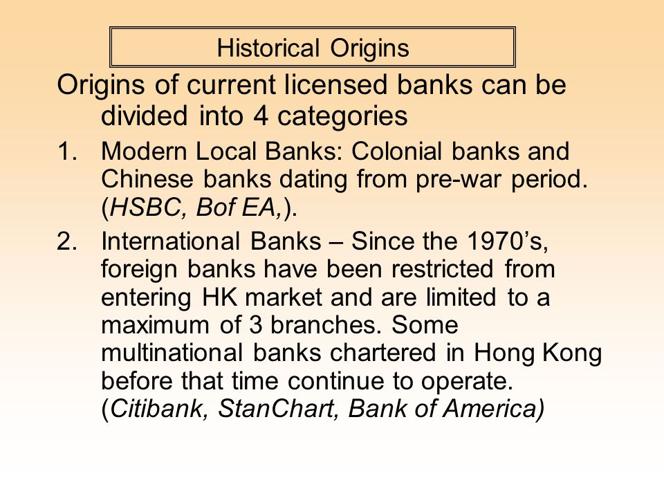 Historical Origins Origins of current licensed banks can be divided into 4 categories 1.Modern Local Banks: Colonial banks and Chinese banks dating from pre-war period.