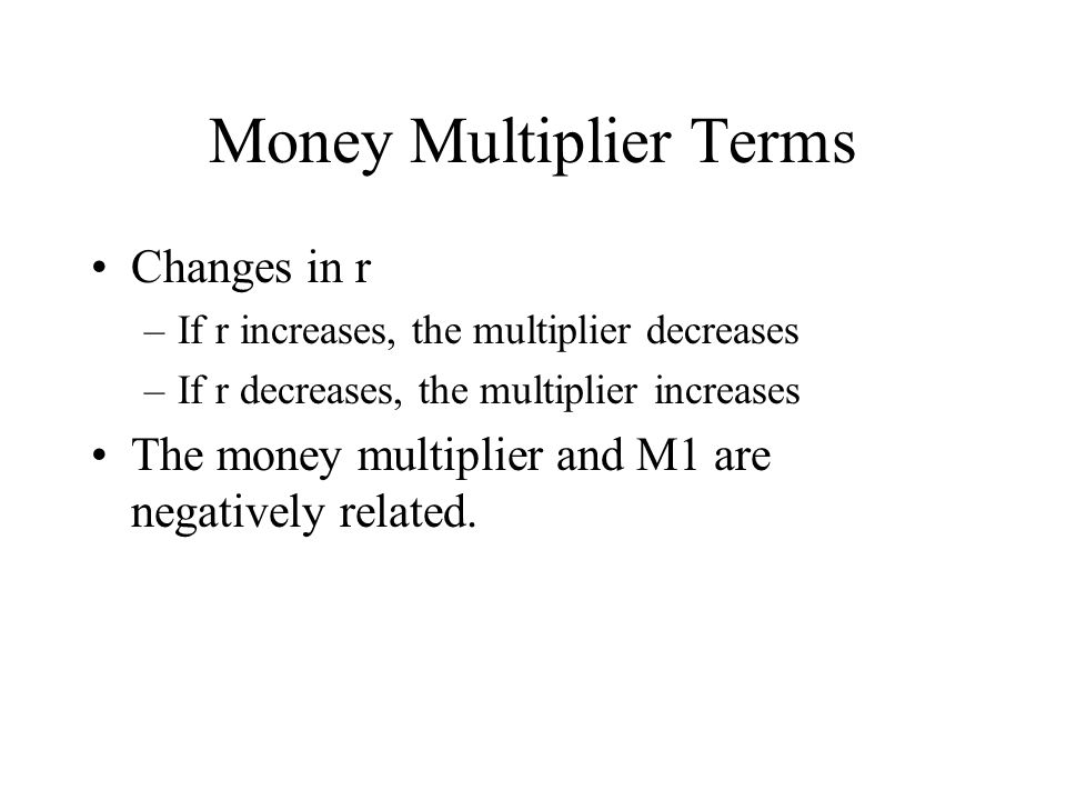 Money Multiplier Terms Changes in r –If r increases, the multiplier decreases –If r decreases, the multiplier increases The money multiplier and M1 are negatively related.