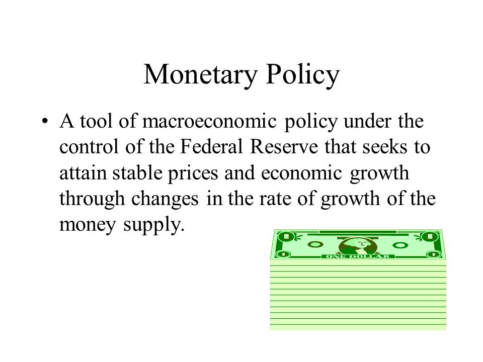 Monetary Policy A tool of macroeconomic policy under the control of the Federal Reserve that seeks to attain stable prices and economic growth through changes in the rate of growth of the money supply.