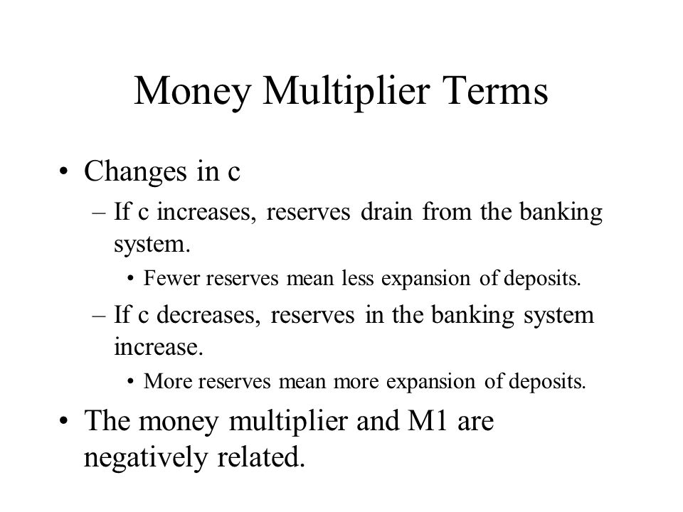 Money Multiplier Terms Changes in c –If c increases, reserves drain from the banking system.