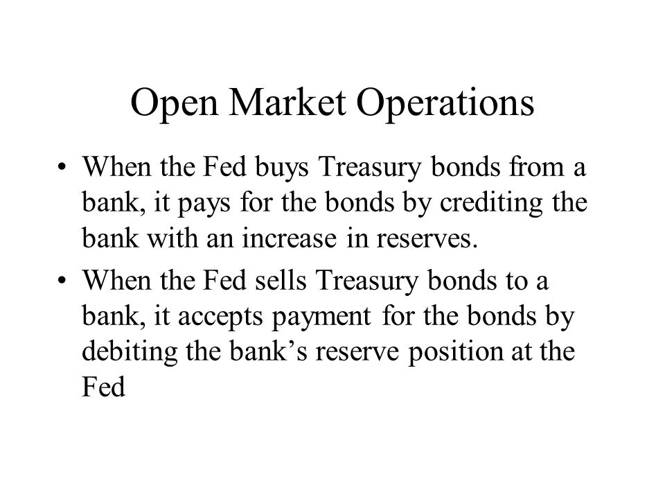 Open Market Operations When the Fed buys Treasury bonds from a bank, it pays for the bonds by crediting the bank with an increase in reserves.