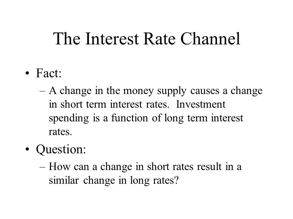 The Interest Rate Channel Fact: –A change in the money supply causes a change in short term interest rates.