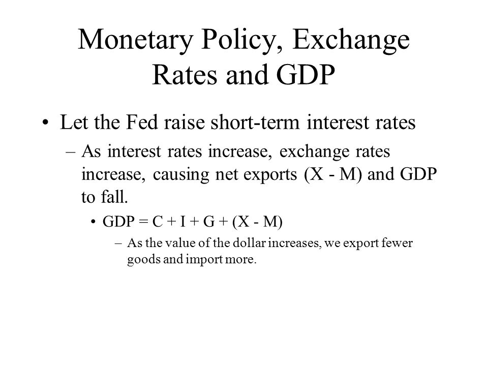 Monetary Policy, Exchange Rates and GDP Let the Fed raise short-term interest rates –As interest rates increase, exchange rates increase, causing net exports (X - M) and GDP to fall.
