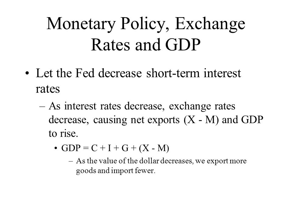 Monetary Policy, Exchange Rates and GDP Let the Fed decrease short-term interest rates –As interest rates decrease, exchange rates decrease, causing net exports (X - M) and GDP to rise.