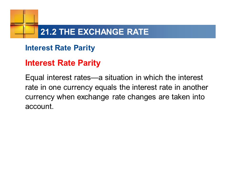 21.2 THE EXCHANGE RATE Interest Rate Parity Equal interest rates—a situation in which the interest rate in one currency equals the interest rate in another currency when exchange rate changes are taken into account.