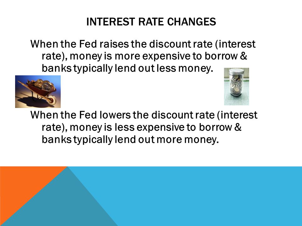 INTEREST RATE CHANGES When the Fed raises the discount rate (interest rate), money is more expensive to borrow & banks typically lend out less money.