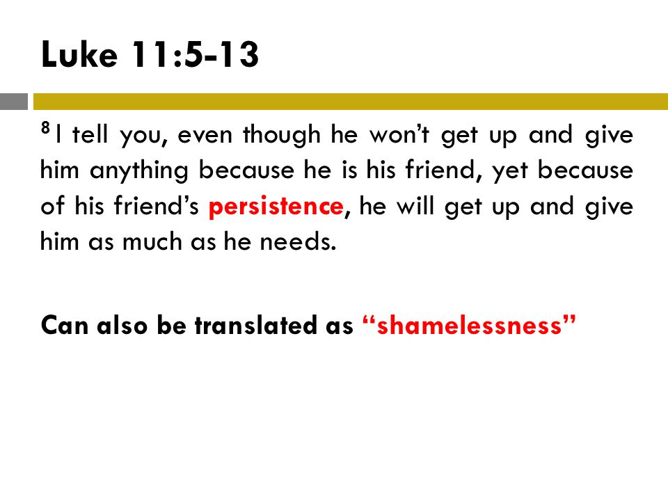 Luke 11: I tell you, even though he won’t get up and give him anything because he is his friend, yet because of his friend’s persistence, he will get up and give him as much as he needs.