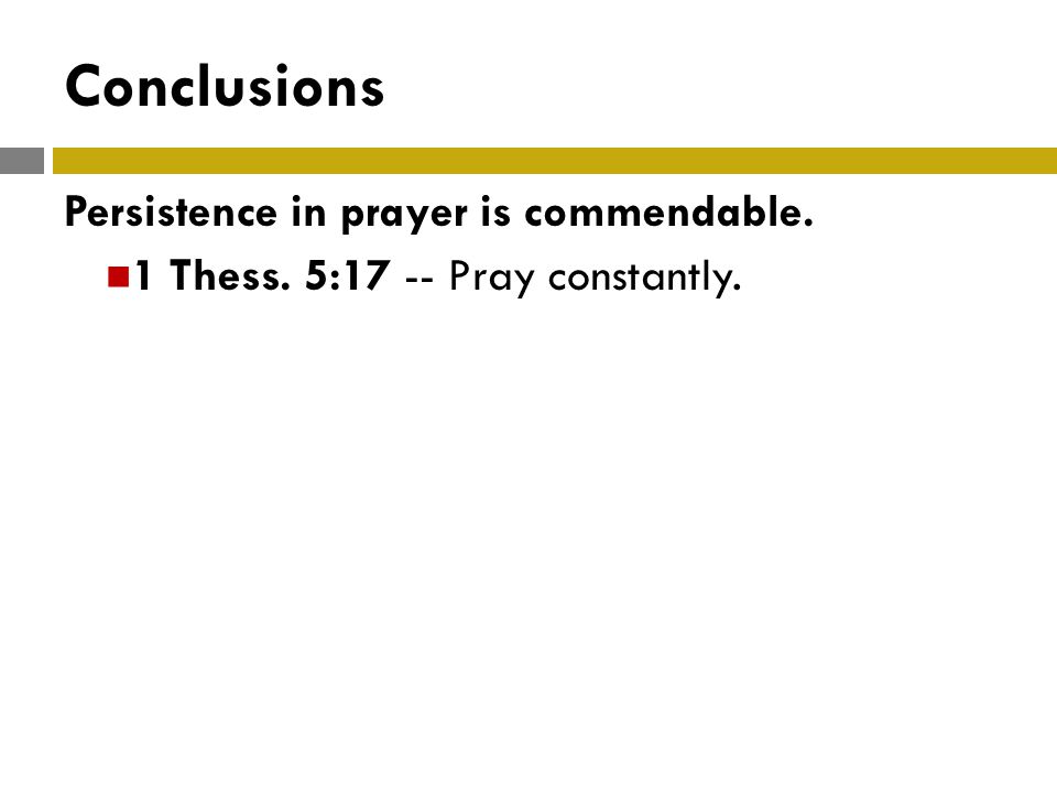 Conclusions Persistence in prayer is commendable. 1 Thess. 5:17 -- Pray constantly.