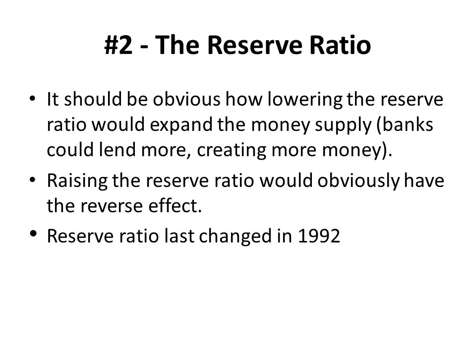#2 - The Reserve Ratio It should be obvious how lowering the reserve ratio would expand the money supply (banks could lend more, creating more money).