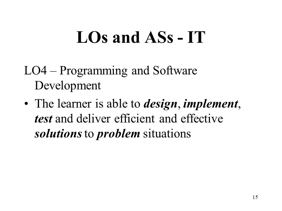 15 LOs and ASs - IT LO4 – Programming and Software Development The learner is able to design, implement, test and deliver efficient and effective solutions to problem situations