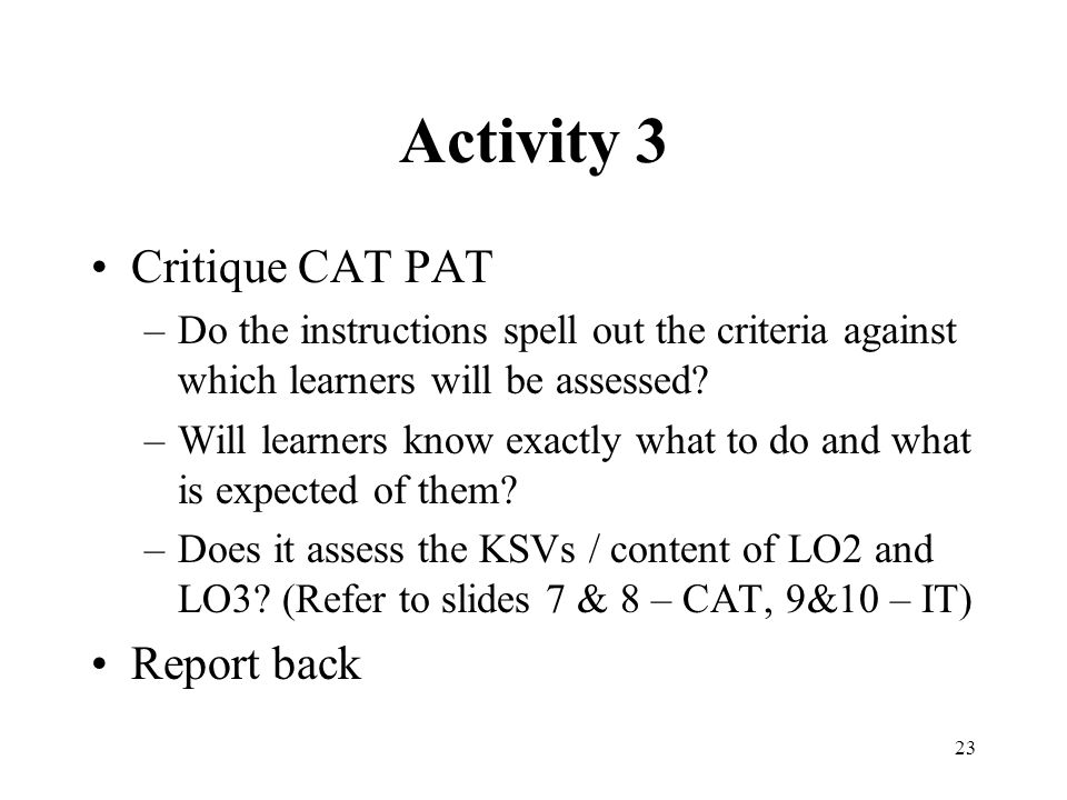 23 Activity 3 Critique CAT PAT –Do the instructions spell out the criteria against which learners will be assessed.