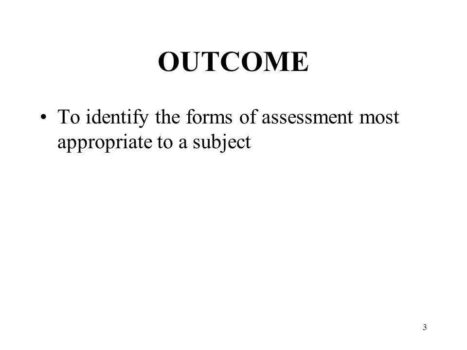 3 OUTCOME To identify the forms of assessment most appropriate to a subject