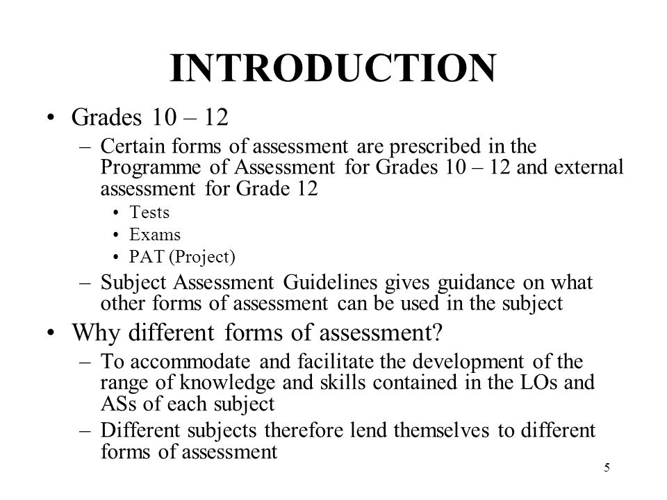 5 INTRODUCTION Grades 10 – 12 –Certain forms of assessment are prescribed in the Programme of Assessment for Grades 10 – 12 and external assessment for Grade 12 Tests Exams PAT (Project) –Subject Assessment Guidelines gives guidance on what other forms of assessment can be used in the subject Why different forms of assessment.