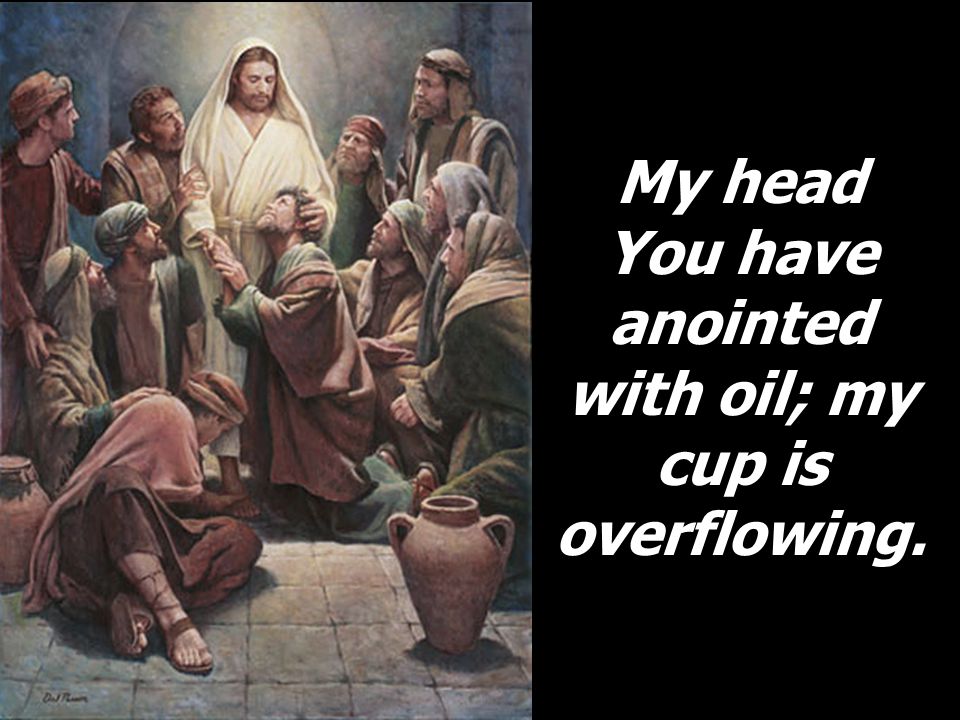 My head You have anointed with oil; my cup is overflowing.