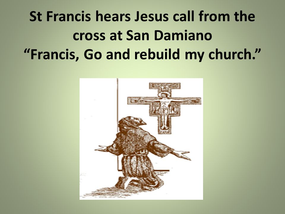 St Francis hears Jesus call from the cross at San Damiano Francis, Go and rebuild my church.