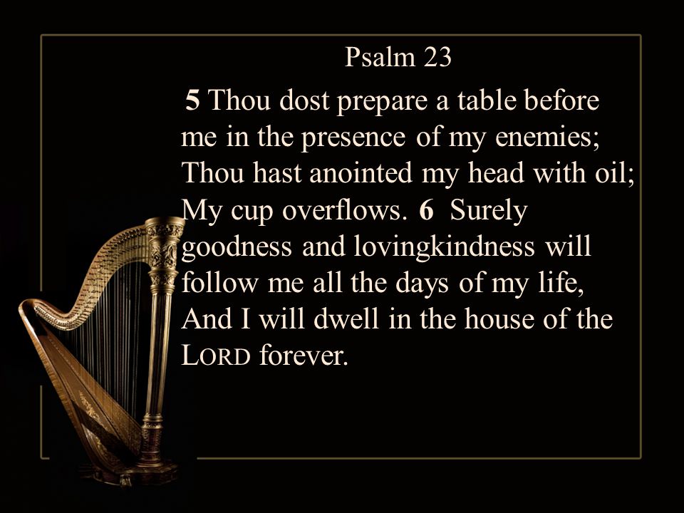Psalm 23 5 Thou dost prepare a table before me in the presence of my enemies; Thou hast anointed my head with oil; My cup overflows.