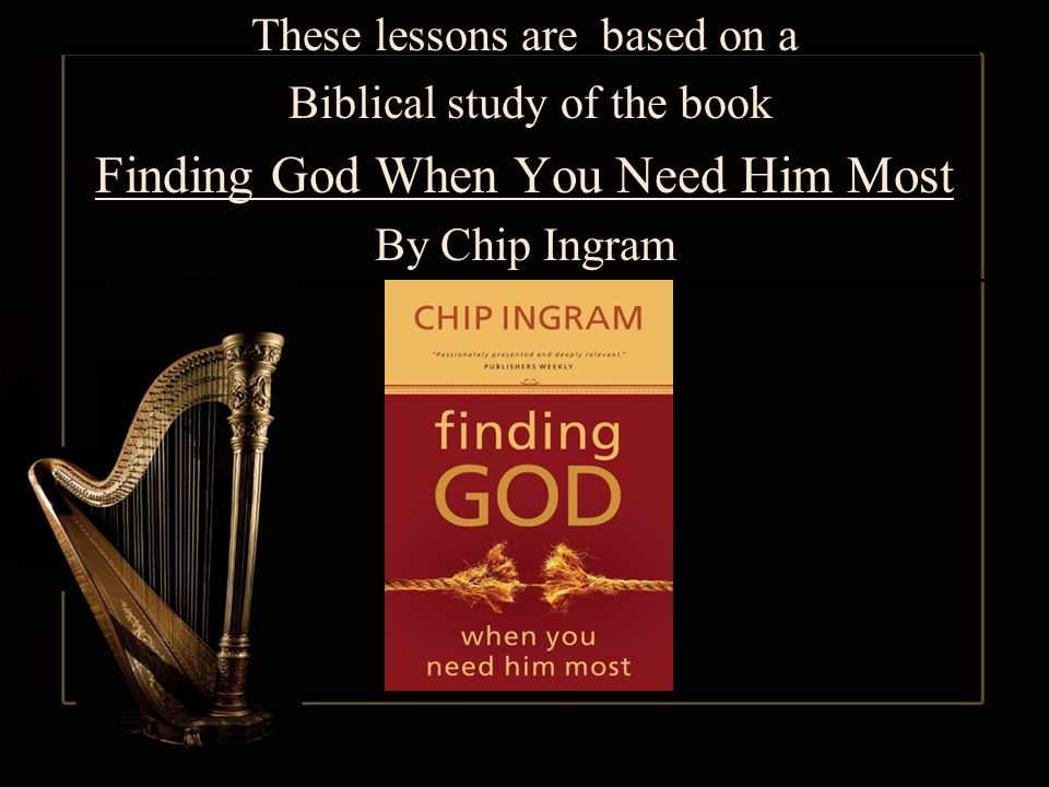 These lessons are based on a Biblical study of the book Finding God When You Need Him Most By Chip Ingram