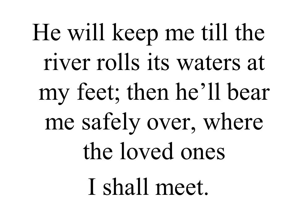 He will keep me till the river rolls its waters at my feet; then he’ll bear me safely over, where the loved ones I shall meet.