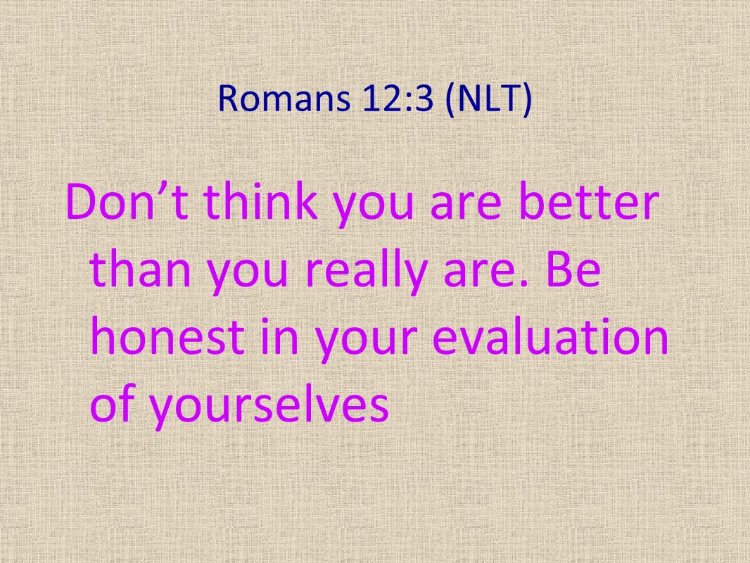 Romans 12:3 (NLT) Don’t think you are better than you really are.