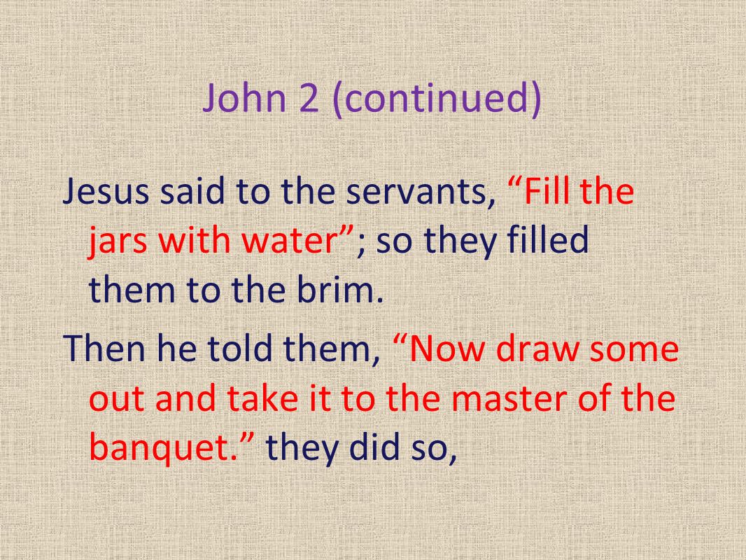 John 2 (continued) Jesus said to the servants, Fill the jars with water ; so they filled them to the brim.
