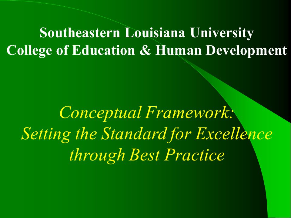 Southeastern Louisiana University College of Education & Human Development Conceptual Framework: Setting the Standard for Excellence through Best Practice