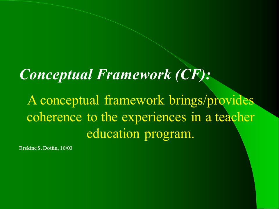 Conceptual Framework (CF): A conceptual framework brings/provides coherence to the experiences in a teacher education program.