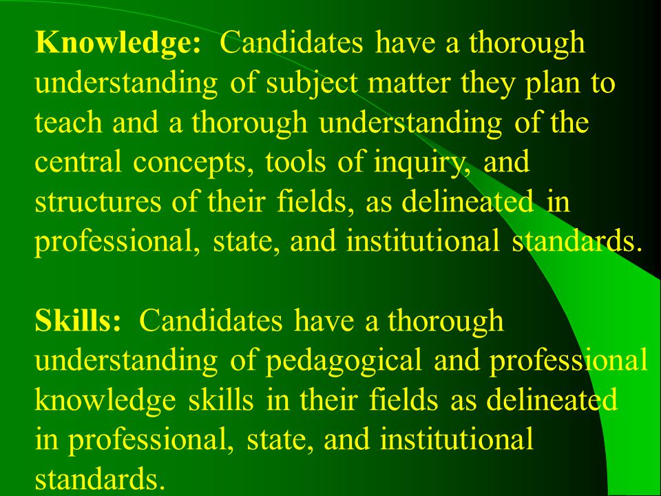 Knowledge: Candidates have a thorough understanding of subject matter they plan to teach and a thorough understanding of the central concepts, tools of inquiry, and structures of their fields, as delineated in professional, state, and institutional standards.