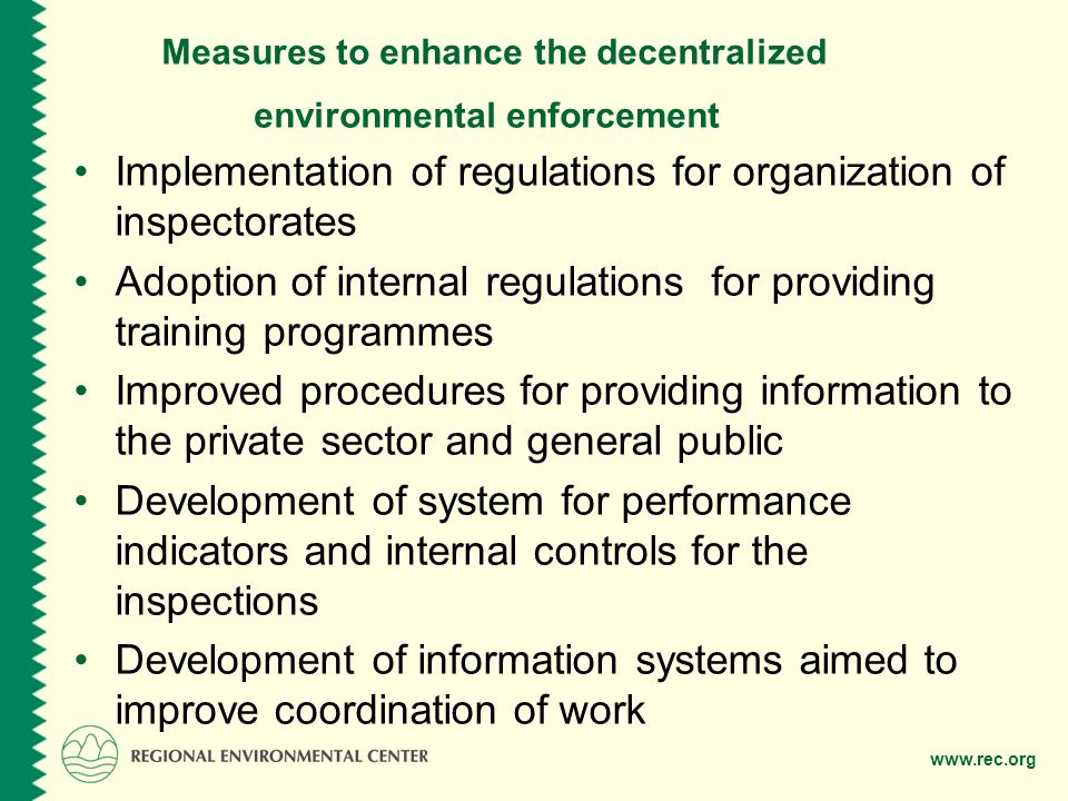 Measures to enhance the decentralized environmental enforcement Implementation of regulations for organization of inspectorates Adoption of internal regulations for providing training programmes Improved procedures for providing information to the private sector and general public Development of system for performance indicators and internal controls for the inspections Development of information systems aimed to improve coordination of work
