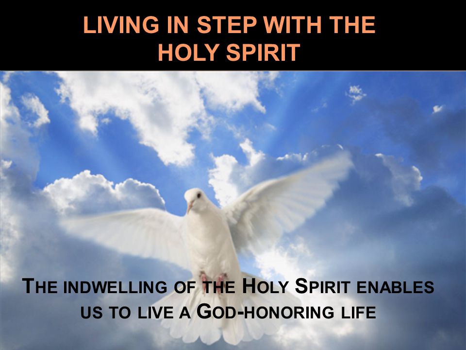 LIVING IN STEP WITH THE HOLY SPIRIT T HE INDWELLING OF THE H OLY S PIRIT ENABLES US TO LIVE A G OD - HONORING LIFE