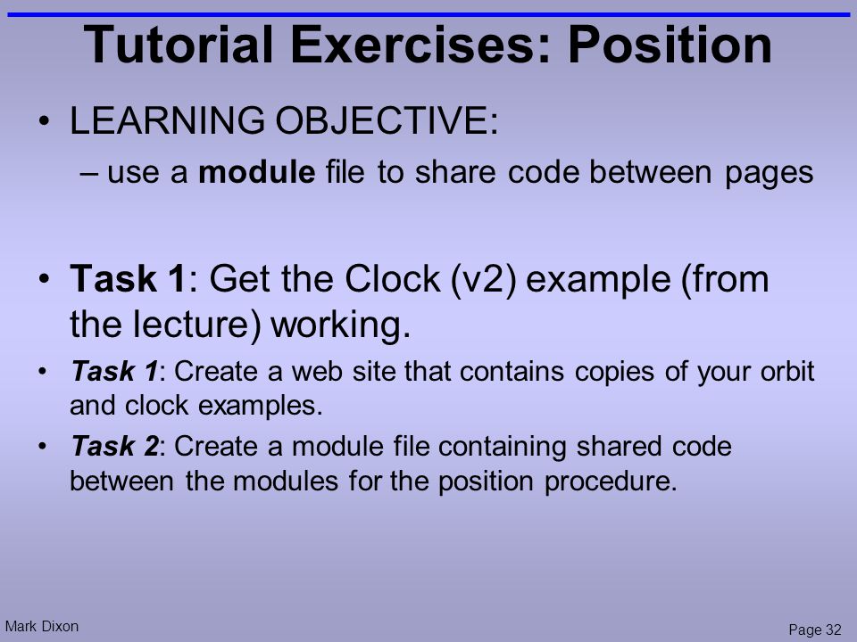 Mark Dixon Page 32 Tutorial Exercises: Position LEARNING OBJECTIVE: –use a module file to share code between pages Task 1: Get the Clock (v2) example (from the lecture) working.