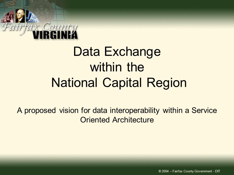 © 2004 – Fairfax County Government - DIT Data Exchange within the National Capital Region A proposed vision for data interoperability within a Service Oriented Architecture