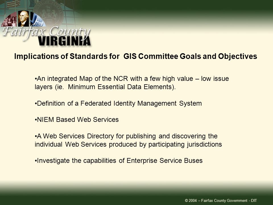 © 2004 – Fairfax County Government - DIT Implications of Standards for GIS Committee Goals and Objectives An integrated Map of the NCR with a few high value – low issue layers (ie.